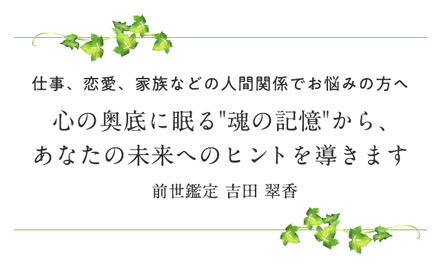 心の奥底に眠る魂の記憶から、前世鑑定であなたの未来への答えを導きます